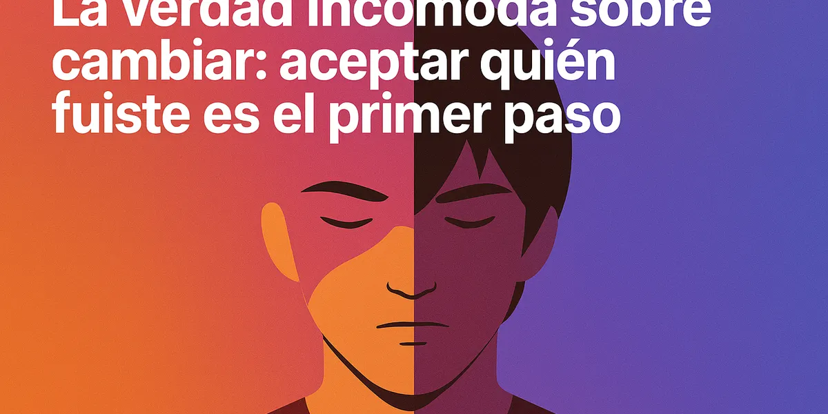 La verdad incómoda sobre cambiar: aceptar quién fuiste es el primer paso